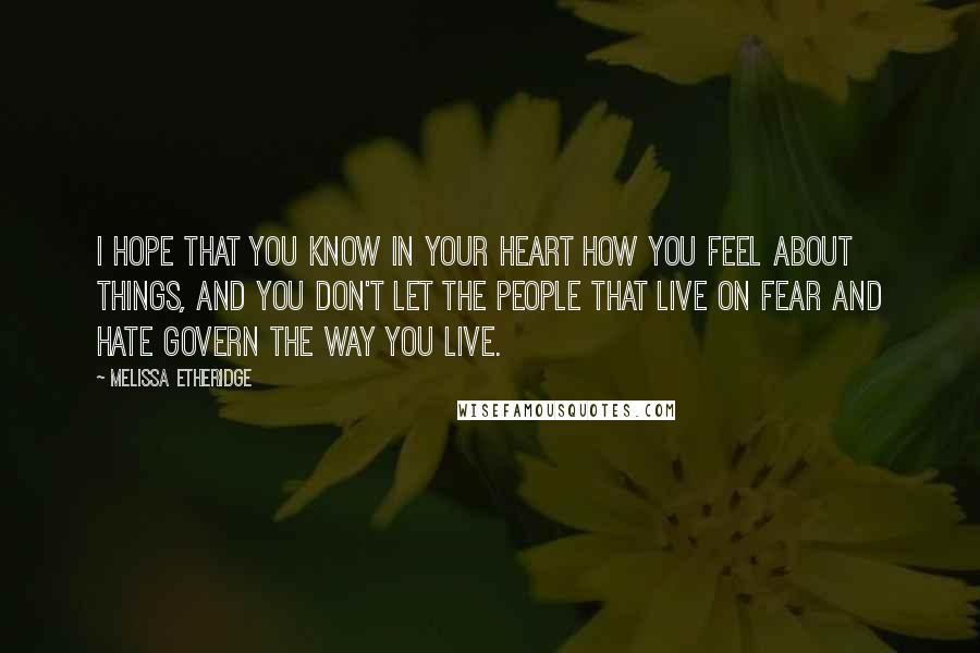 Melissa Etheridge Quotes: I hope that you know in your heart how you feel about things, and you don't let the people that live on fear and hate govern the way you live.