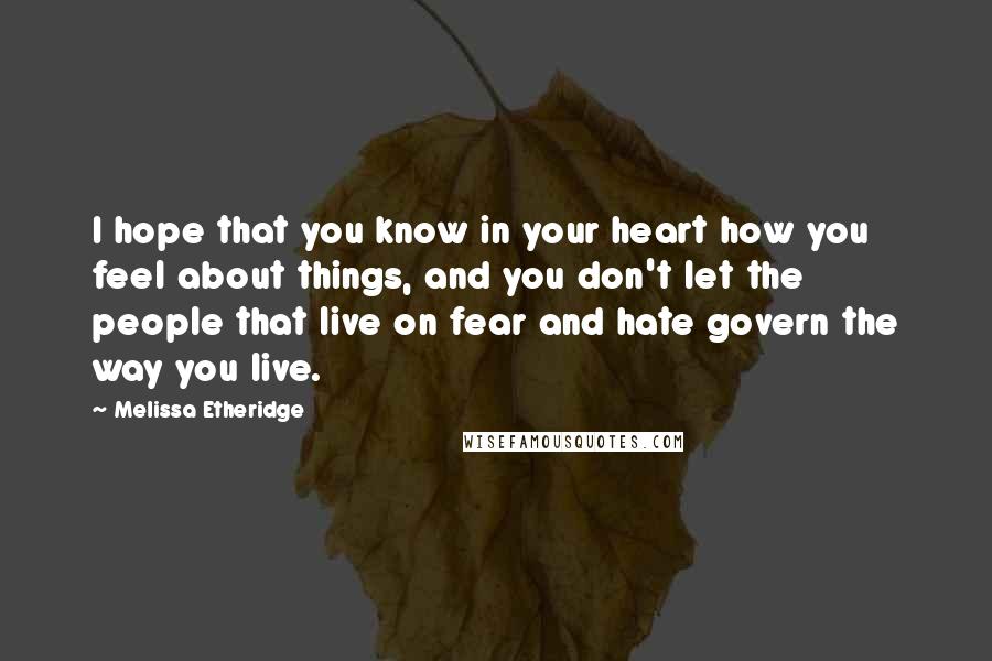 Melissa Etheridge Quotes: I hope that you know in your heart how you feel about things, and you don't let the people that live on fear and hate govern the way you live.