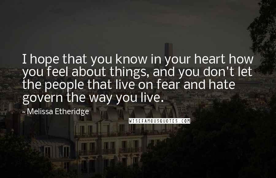 Melissa Etheridge Quotes: I hope that you know in your heart how you feel about things, and you don't let the people that live on fear and hate govern the way you live.