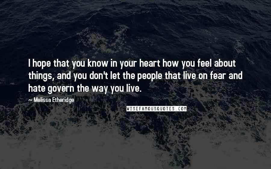 Melissa Etheridge Quotes: I hope that you know in your heart how you feel about things, and you don't let the people that live on fear and hate govern the way you live.