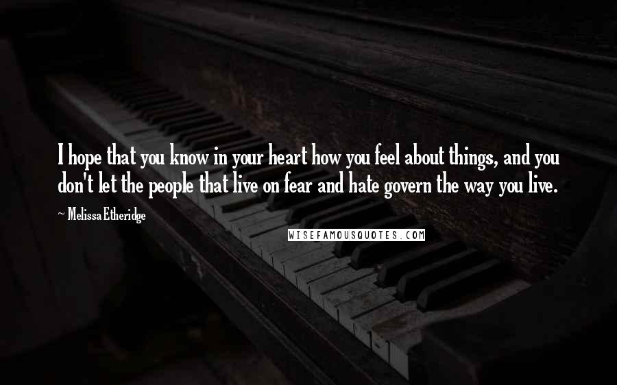 Melissa Etheridge Quotes: I hope that you know in your heart how you feel about things, and you don't let the people that live on fear and hate govern the way you live.