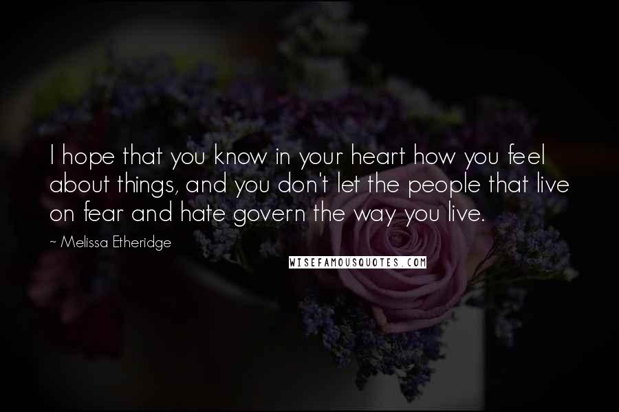 Melissa Etheridge Quotes: I hope that you know in your heart how you feel about things, and you don't let the people that live on fear and hate govern the way you live.