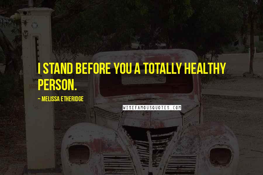 Melissa Etheridge Quotes: I stand before you a totally healthy person.