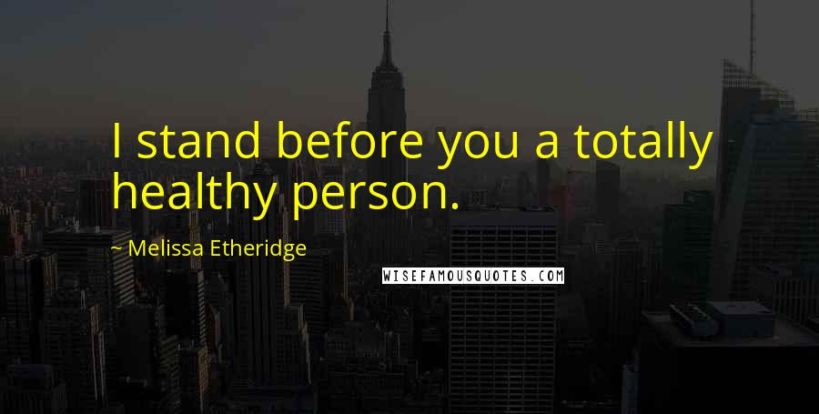 Melissa Etheridge Quotes: I stand before you a totally healthy person.