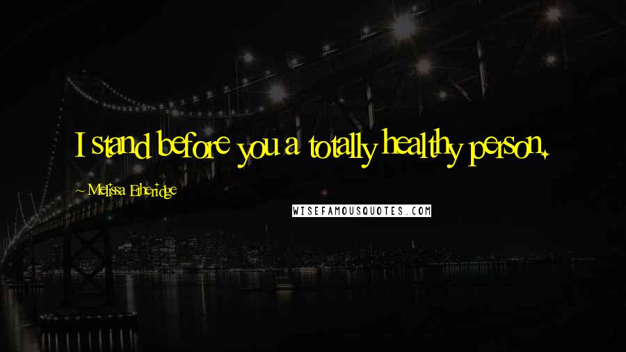Melissa Etheridge Quotes: I stand before you a totally healthy person.