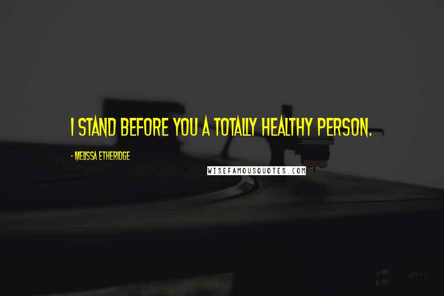 Melissa Etheridge Quotes: I stand before you a totally healthy person.