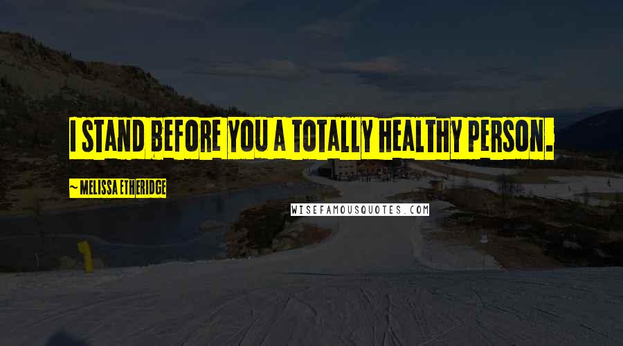 Melissa Etheridge Quotes: I stand before you a totally healthy person.