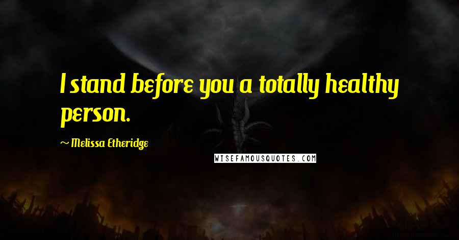 Melissa Etheridge Quotes: I stand before you a totally healthy person.