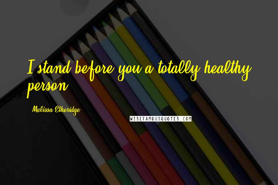 Melissa Etheridge Quotes: I stand before you a totally healthy person.