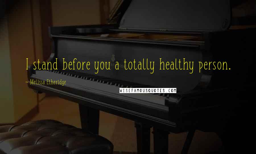 Melissa Etheridge Quotes: I stand before you a totally healthy person.
