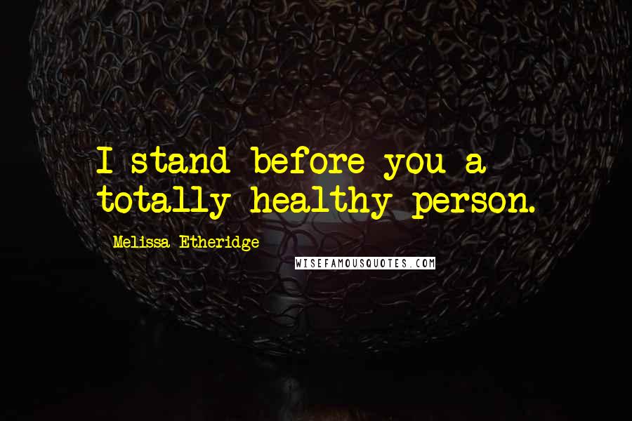 Melissa Etheridge Quotes: I stand before you a totally healthy person.