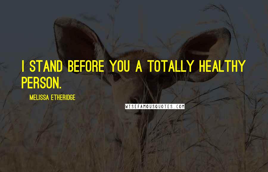 Melissa Etheridge Quotes: I stand before you a totally healthy person.
