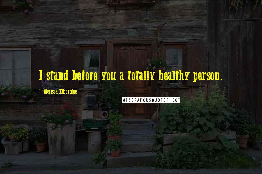 Melissa Etheridge Quotes: I stand before you a totally healthy person.