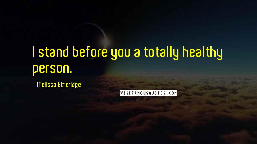 Melissa Etheridge Quotes: I stand before you a totally healthy person.