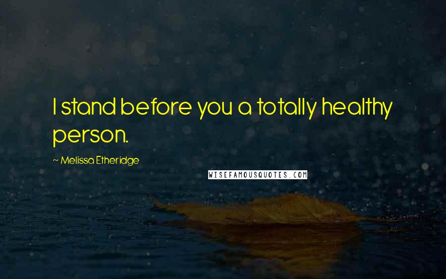 Melissa Etheridge Quotes: I stand before you a totally healthy person.