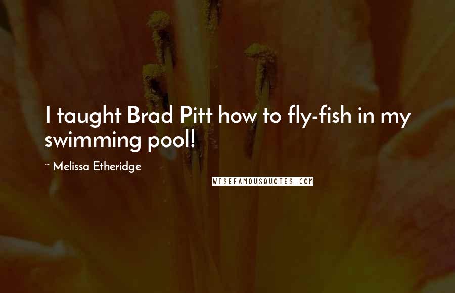 Melissa Etheridge Quotes: I taught Brad Pitt how to fly-fish in my swimming pool!