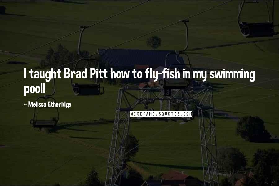 Melissa Etheridge Quotes: I taught Brad Pitt how to fly-fish in my swimming pool!