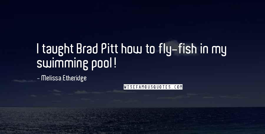 Melissa Etheridge Quotes: I taught Brad Pitt how to fly-fish in my swimming pool!