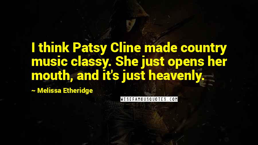 Melissa Etheridge Quotes: I think Patsy Cline made country music classy. She just opens her mouth, and it's just heavenly.