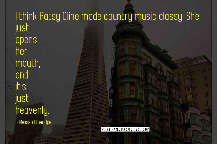 Melissa Etheridge Quotes: I think Patsy Cline made country music classy. She just opens her mouth, and it's just heavenly.