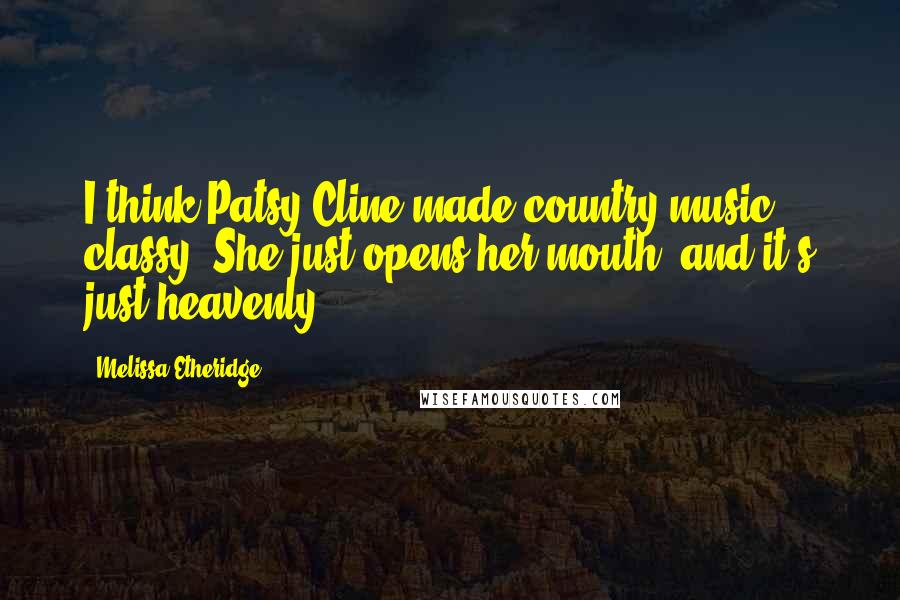 Melissa Etheridge Quotes: I think Patsy Cline made country music classy. She just opens her mouth, and it's just heavenly.