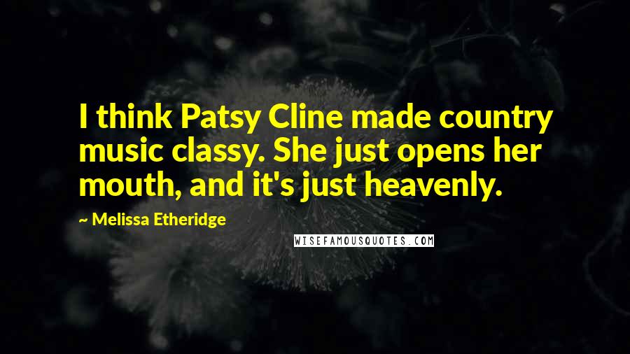Melissa Etheridge Quotes: I think Patsy Cline made country music classy. She just opens her mouth, and it's just heavenly.