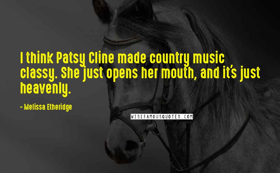 Melissa Etheridge Quotes: I think Patsy Cline made country music classy. She just opens her mouth, and it's just heavenly.
