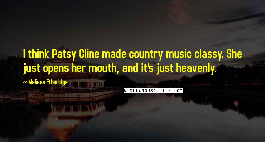 Melissa Etheridge Quotes: I think Patsy Cline made country music classy. She just opens her mouth, and it's just heavenly.