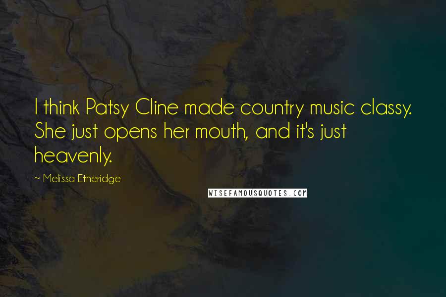 Melissa Etheridge Quotes: I think Patsy Cline made country music classy. She just opens her mouth, and it's just heavenly.