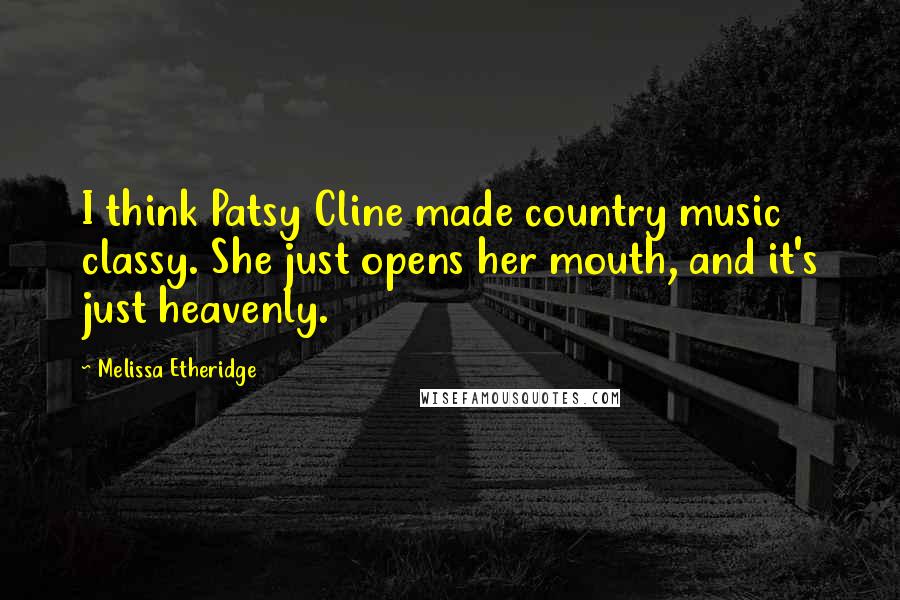 Melissa Etheridge Quotes: I think Patsy Cline made country music classy. She just opens her mouth, and it's just heavenly.