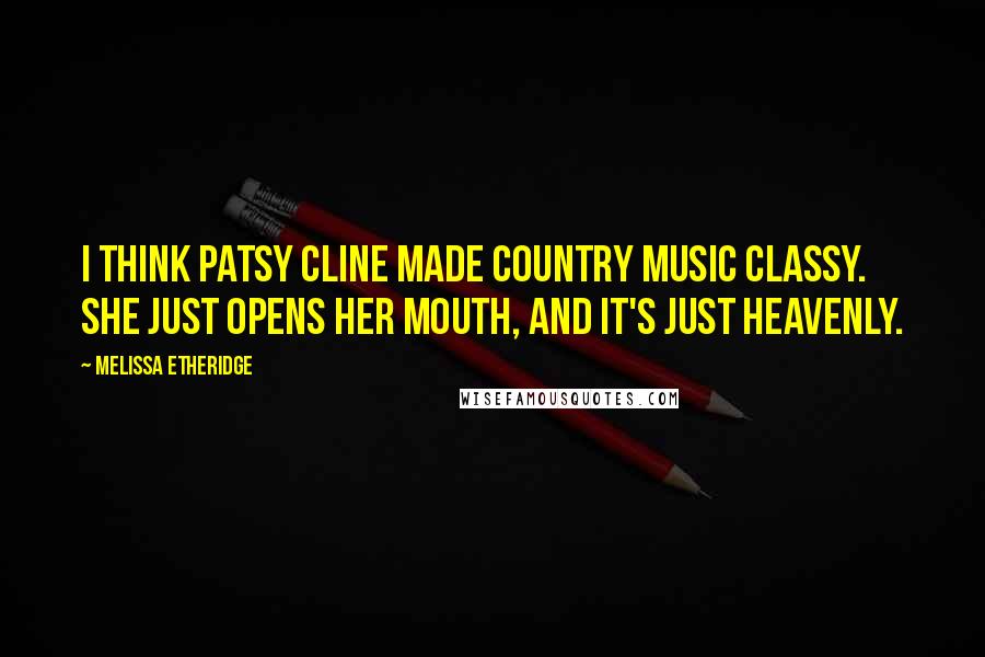 Melissa Etheridge Quotes: I think Patsy Cline made country music classy. She just opens her mouth, and it's just heavenly.
