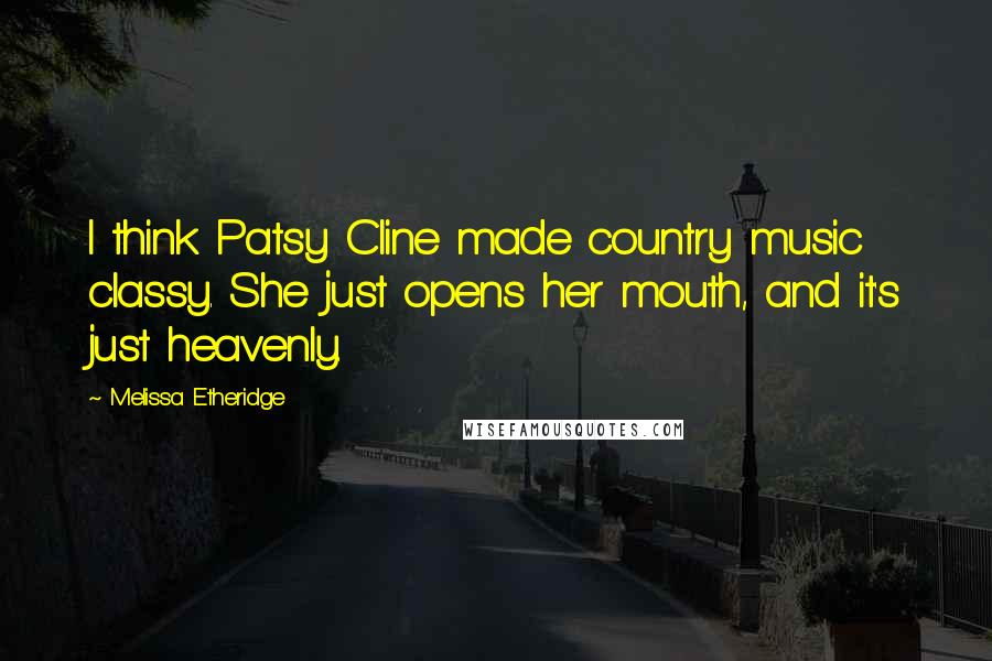 Melissa Etheridge Quotes: I think Patsy Cline made country music classy. She just opens her mouth, and it's just heavenly.
