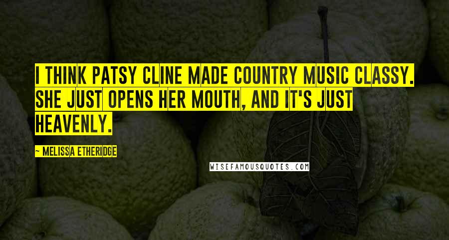 Melissa Etheridge Quotes: I think Patsy Cline made country music classy. She just opens her mouth, and it's just heavenly.