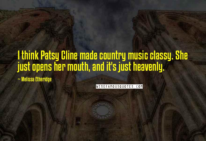 Melissa Etheridge Quotes: I think Patsy Cline made country music classy. She just opens her mouth, and it's just heavenly.