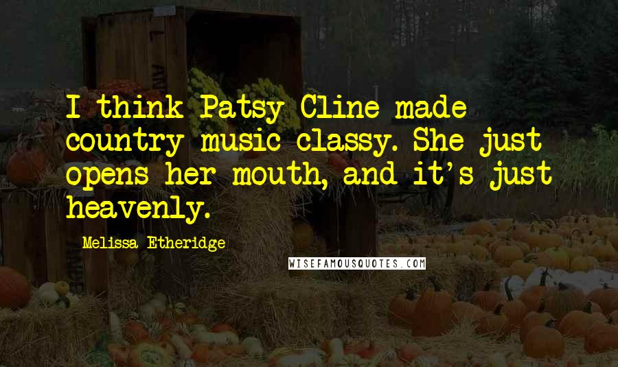 Melissa Etheridge Quotes: I think Patsy Cline made country music classy. She just opens her mouth, and it's just heavenly.