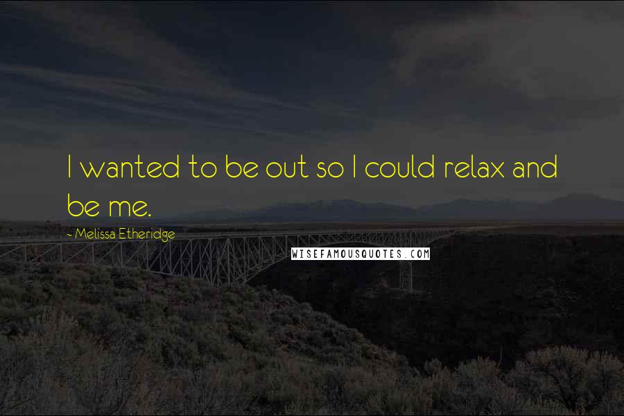 Melissa Etheridge Quotes: I wanted to be out so I could relax and be me.