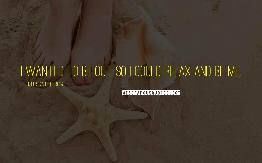 Melissa Etheridge Quotes: I wanted to be out so I could relax and be me.