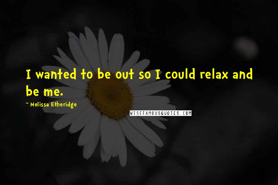 Melissa Etheridge Quotes: I wanted to be out so I could relax and be me.