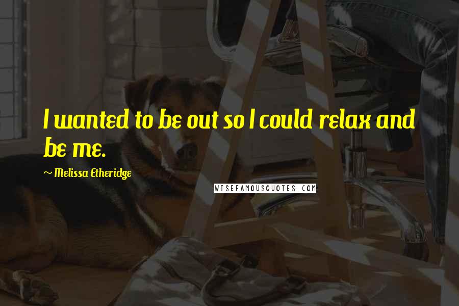 Melissa Etheridge Quotes: I wanted to be out so I could relax and be me.