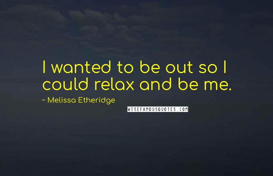 Melissa Etheridge Quotes: I wanted to be out so I could relax and be me.