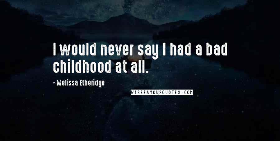 Melissa Etheridge Quotes: I would never say I had a bad childhood at all.