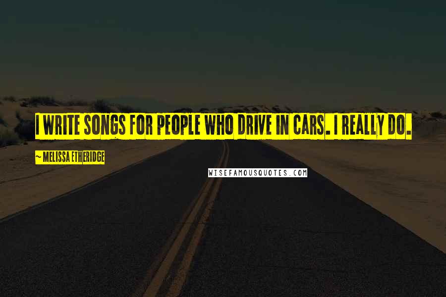 Melissa Etheridge Quotes: I write songs for people who drive in cars. I really do.