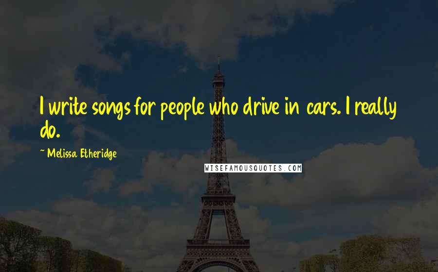 Melissa Etheridge Quotes: I write songs for people who drive in cars. I really do.