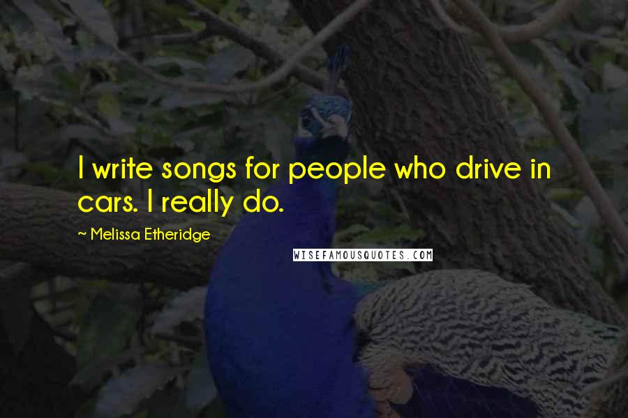 Melissa Etheridge Quotes: I write songs for people who drive in cars. I really do.