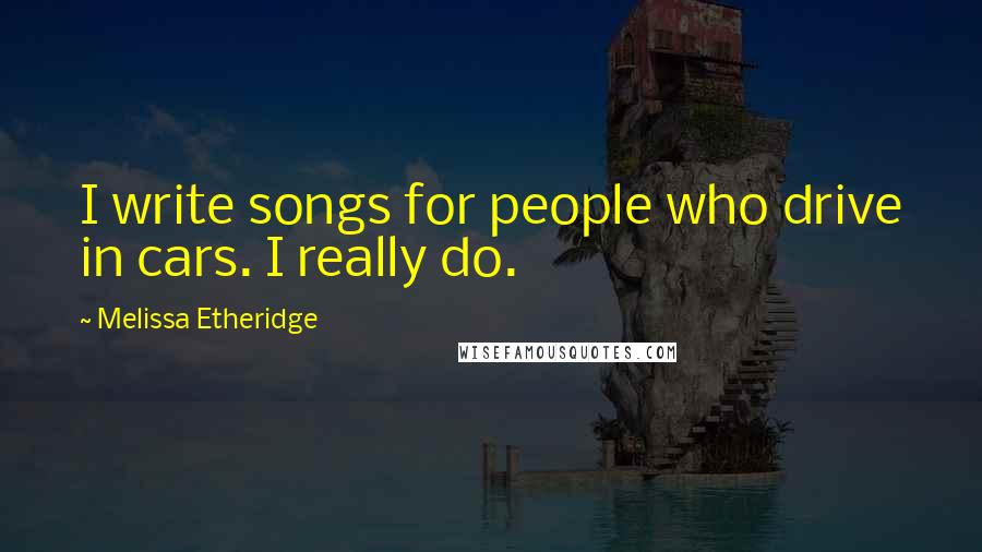 Melissa Etheridge Quotes: I write songs for people who drive in cars. I really do.