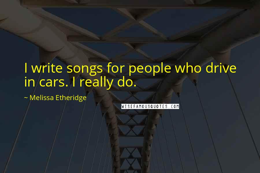 Melissa Etheridge Quotes: I write songs for people who drive in cars. I really do.