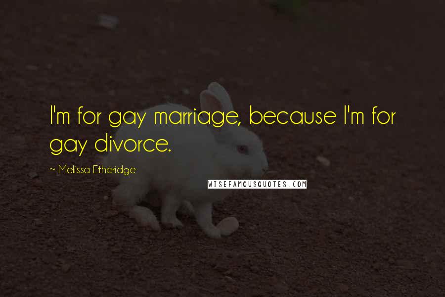 Melissa Etheridge Quotes: I'm for gay marriage, because I'm for gay divorce.