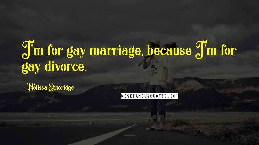 Melissa Etheridge Quotes: I'm for gay marriage, because I'm for gay divorce.