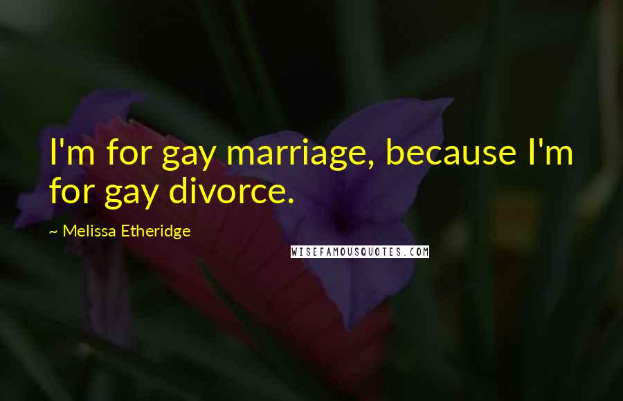 Melissa Etheridge Quotes: I'm for gay marriage, because I'm for gay divorce.