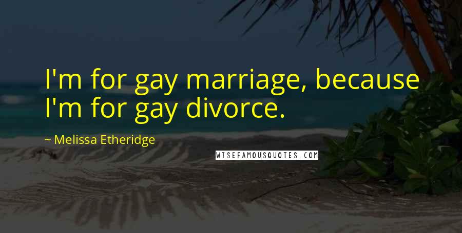 Melissa Etheridge Quotes: I'm for gay marriage, because I'm for gay divorce.